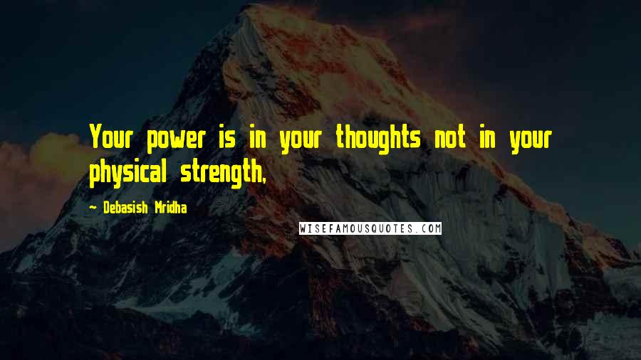 Debasish Mridha Quotes: Your power is in your thoughts not in your physical strength,