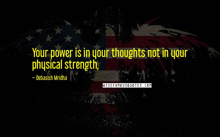 Debasish Mridha Quotes: Your power is in your thoughts not in your physical strength,