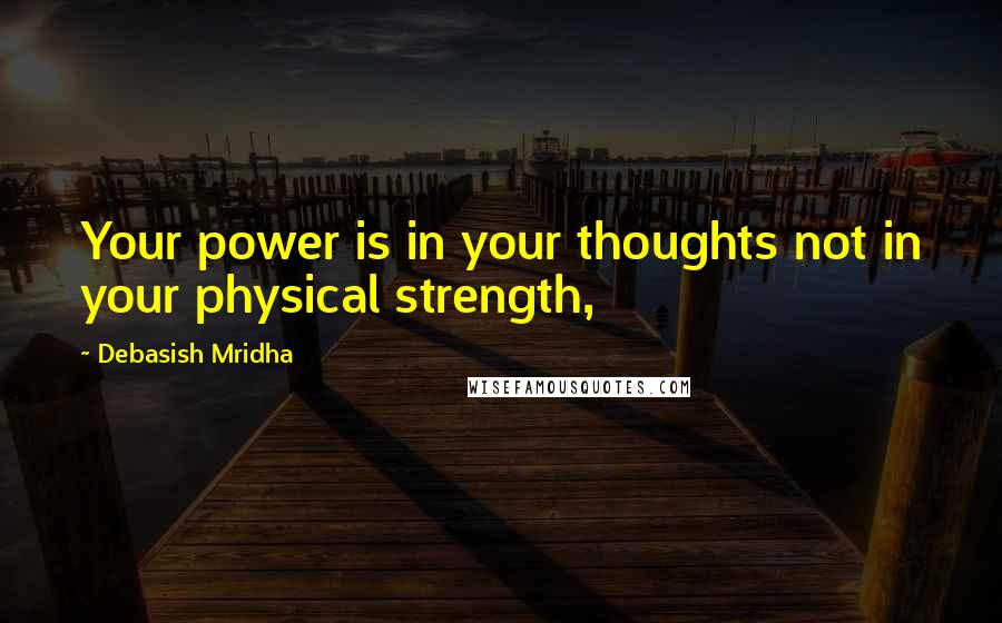 Debasish Mridha Quotes: Your power is in your thoughts not in your physical strength,