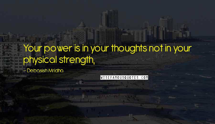 Debasish Mridha Quotes: Your power is in your thoughts not in your physical strength,