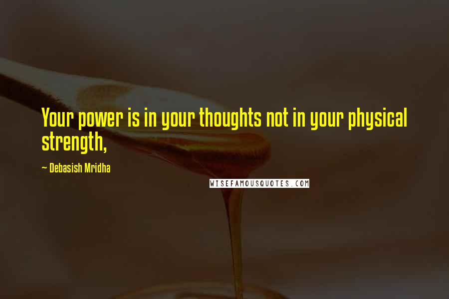 Debasish Mridha Quotes: Your power is in your thoughts not in your physical strength,