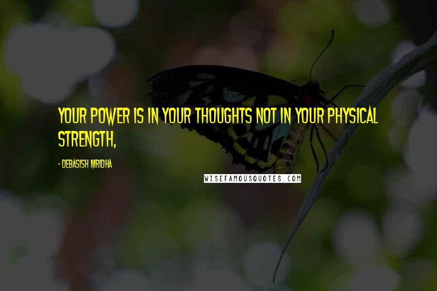 Debasish Mridha Quotes: Your power is in your thoughts not in your physical strength,