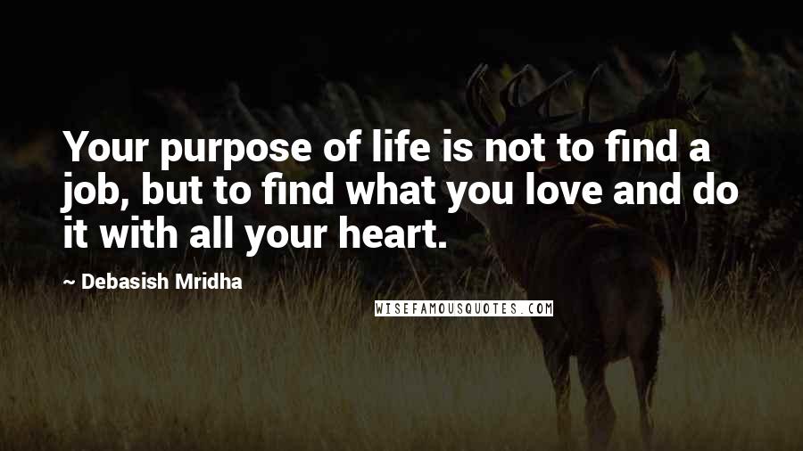 Debasish Mridha Quotes: Your purpose of life is not to find a job, but to find what you love and do it with all your heart.