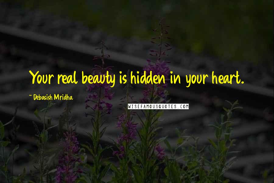 Debasish Mridha Quotes: Your real beauty is hidden in your heart.