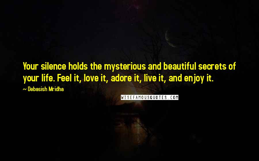 Debasish Mridha Quotes: Your silence holds the mysterious and beautiful secrets of your life. Feel it, love it, adore it, live it, and enjoy it.