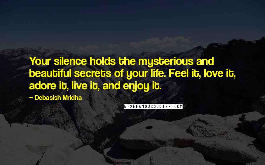 Debasish Mridha Quotes: Your silence holds the mysterious and beautiful secrets of your life. Feel it, love it, adore it, live it, and enjoy it.