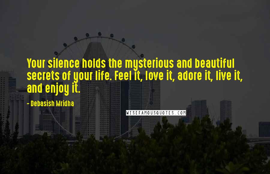 Debasish Mridha Quotes: Your silence holds the mysterious and beautiful secrets of your life. Feel it, love it, adore it, live it, and enjoy it.