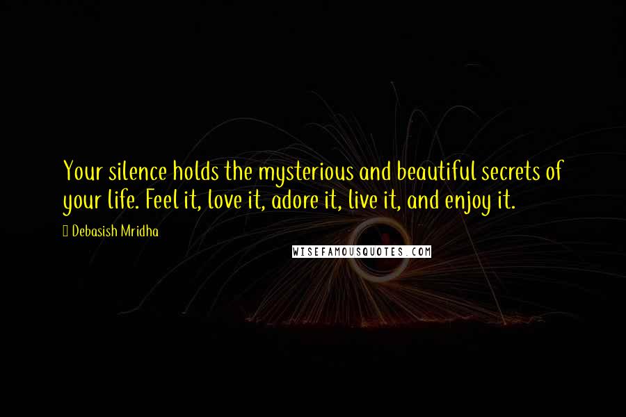 Debasish Mridha Quotes: Your silence holds the mysterious and beautiful secrets of your life. Feel it, love it, adore it, live it, and enjoy it.