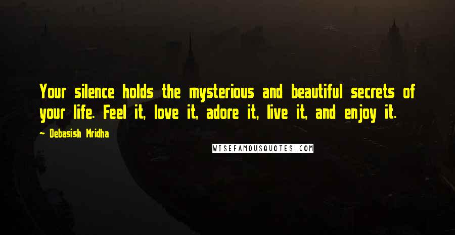 Debasish Mridha Quotes: Your silence holds the mysterious and beautiful secrets of your life. Feel it, love it, adore it, live it, and enjoy it.