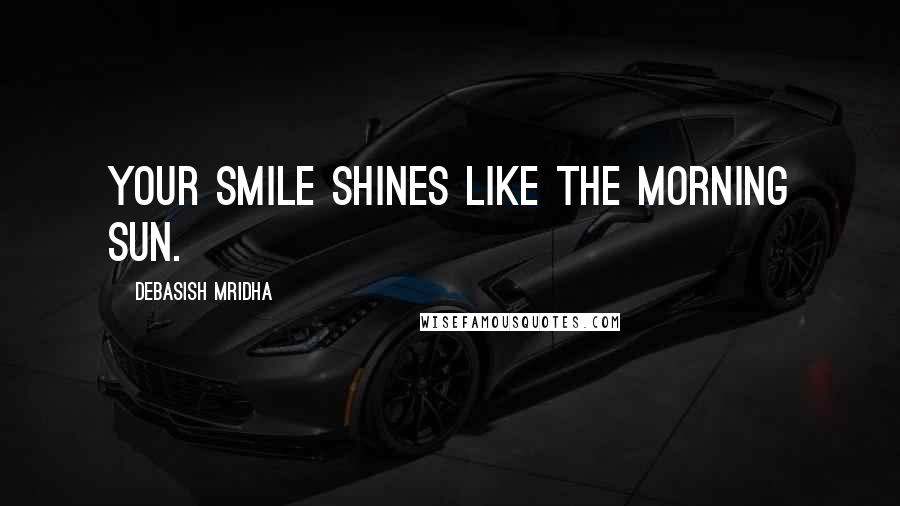 Debasish Mridha Quotes: Your smile shines like the morning sun.