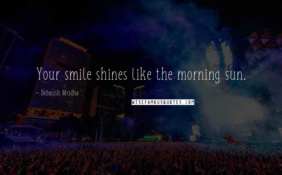 Debasish Mridha Quotes: Your smile shines like the morning sun.