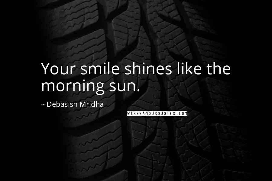 Debasish Mridha Quotes: Your smile shines like the morning sun.