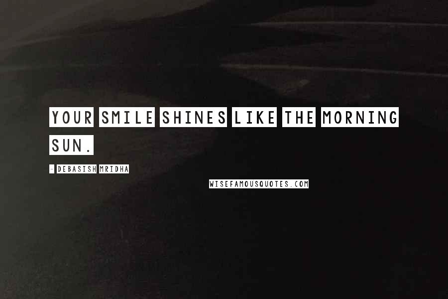 Debasish Mridha Quotes: Your smile shines like the morning sun.