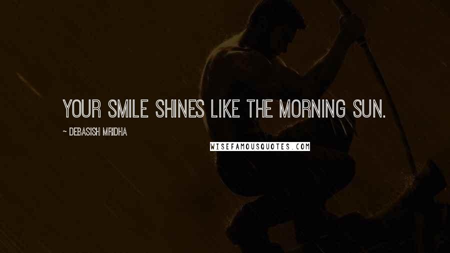 Debasish Mridha Quotes: Your smile shines like the morning sun.