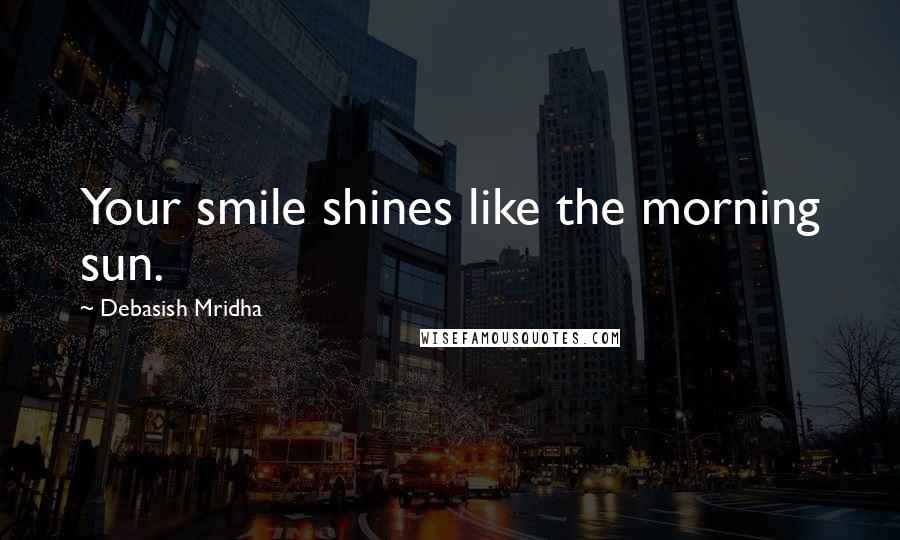 Debasish Mridha Quotes: Your smile shines like the morning sun.