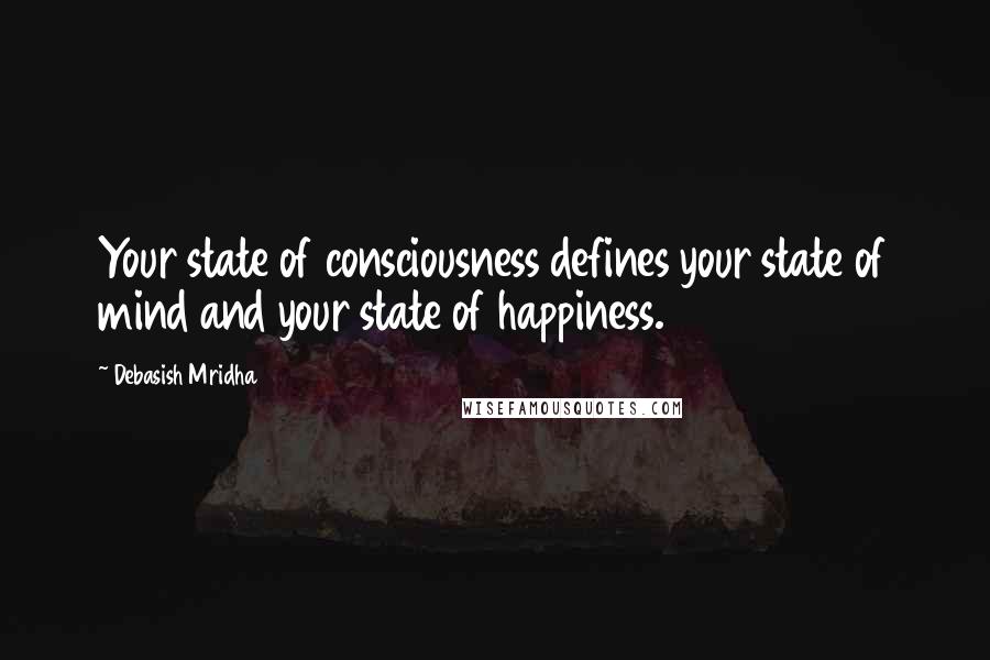 Debasish Mridha Quotes: Your state of consciousness defines your state of mind and your state of happiness.