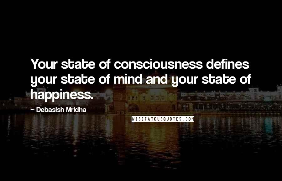 Debasish Mridha Quotes: Your state of consciousness defines your state of mind and your state of happiness.