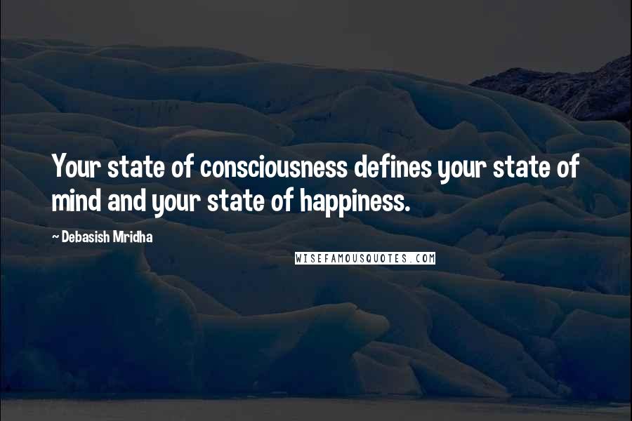 Debasish Mridha Quotes: Your state of consciousness defines your state of mind and your state of happiness.