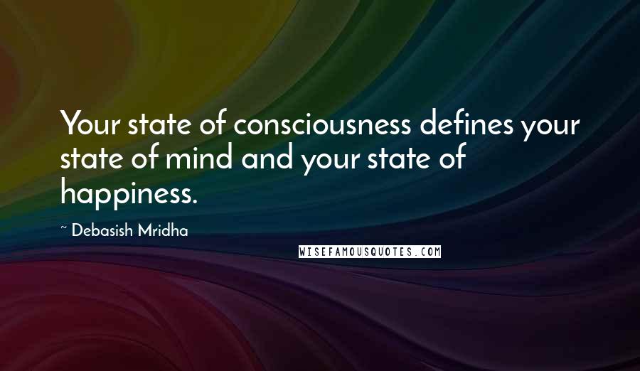 Debasish Mridha Quotes: Your state of consciousness defines your state of mind and your state of happiness.