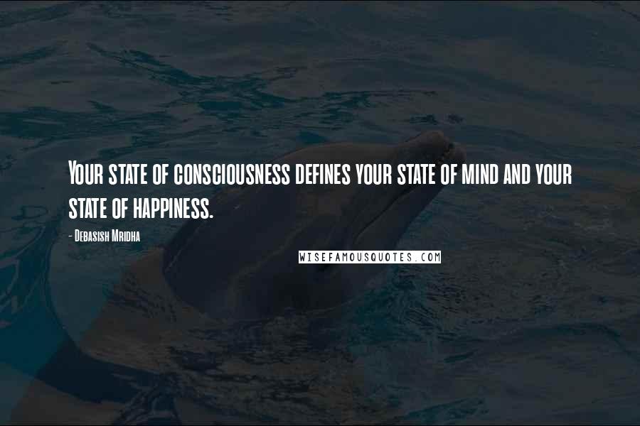 Debasish Mridha Quotes: Your state of consciousness defines your state of mind and your state of happiness.