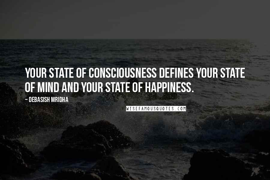 Debasish Mridha Quotes: Your state of consciousness defines your state of mind and your state of happiness.