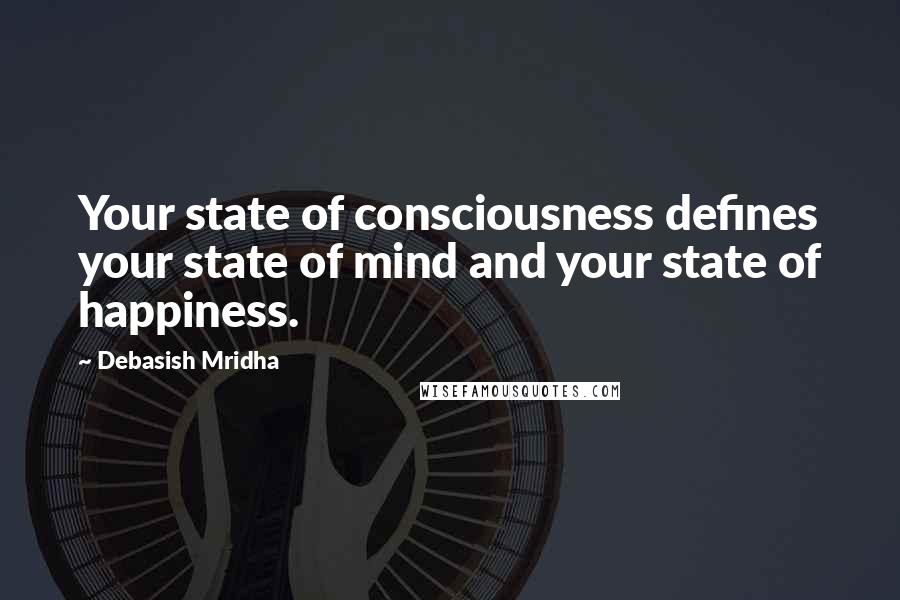 Debasish Mridha Quotes: Your state of consciousness defines your state of mind and your state of happiness.