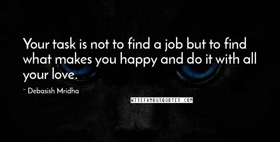Debasish Mridha Quotes: Your task is not to find a job but to find what makes you happy and do it with all your love.
