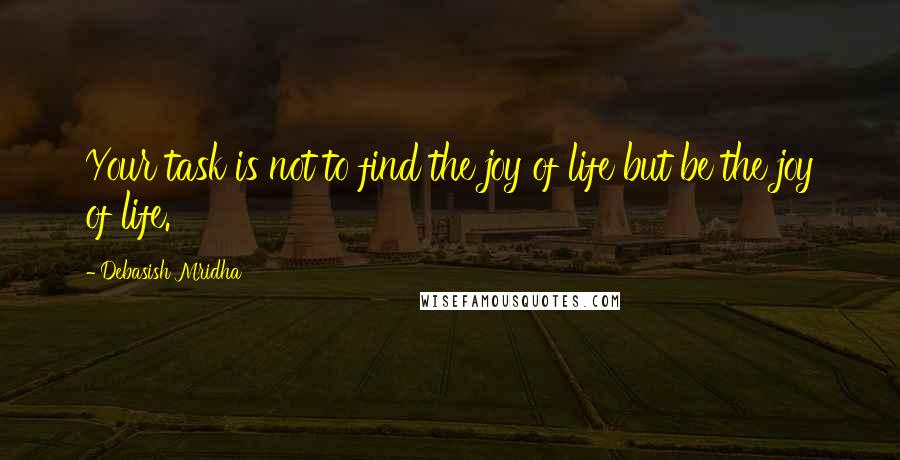 Debasish Mridha Quotes: Your task is not to find the joy of life but be the joy of life.