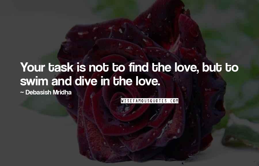 Debasish Mridha Quotes: Your task is not to find the love, but to swim and dive in the love.
