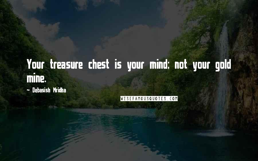 Debasish Mridha Quotes: Your treasure chest is your mind; not your gold mine.