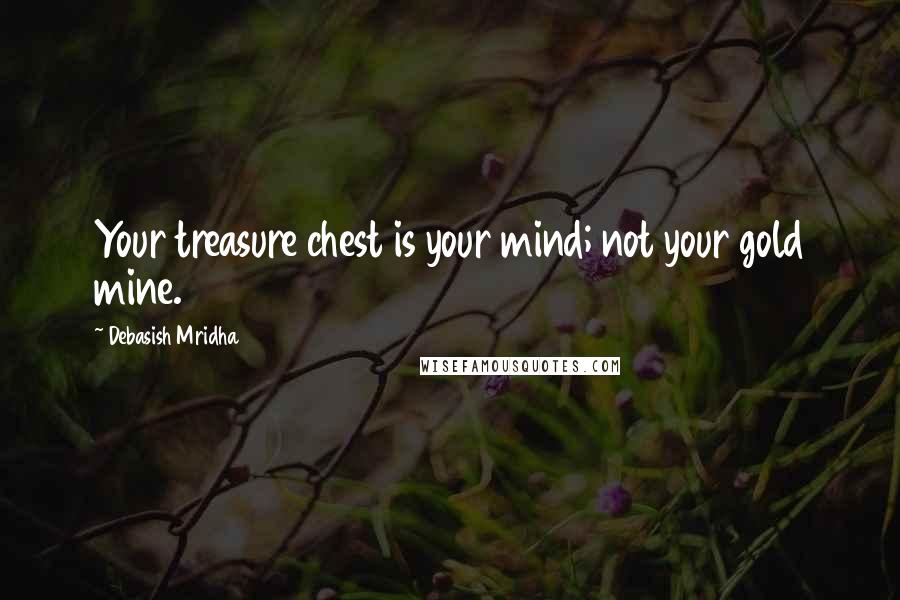 Debasish Mridha Quotes: Your treasure chest is your mind; not your gold mine.