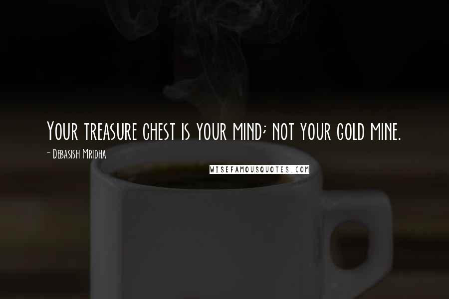 Debasish Mridha Quotes: Your treasure chest is your mind; not your gold mine.