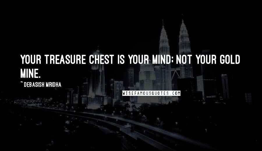 Debasish Mridha Quotes: Your treasure chest is your mind; not your gold mine.