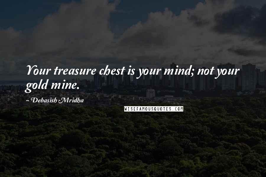 Debasish Mridha Quotes: Your treasure chest is your mind; not your gold mine.