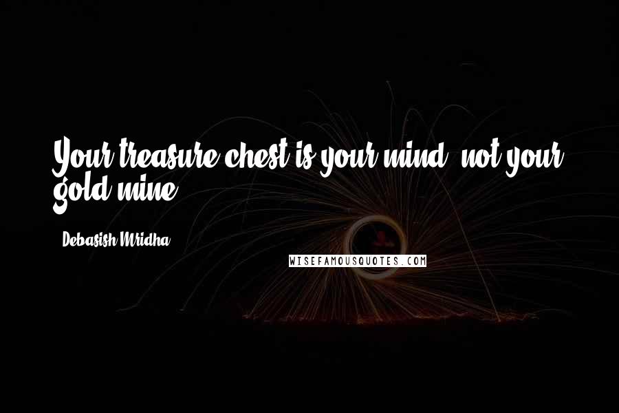 Debasish Mridha Quotes: Your treasure chest is your mind; not your gold mine.