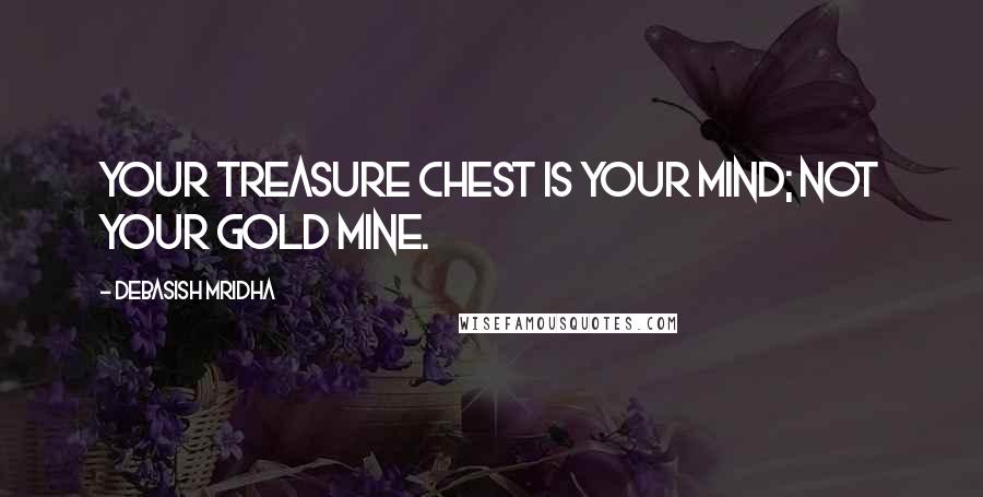 Debasish Mridha Quotes: Your treasure chest is your mind; not your gold mine.