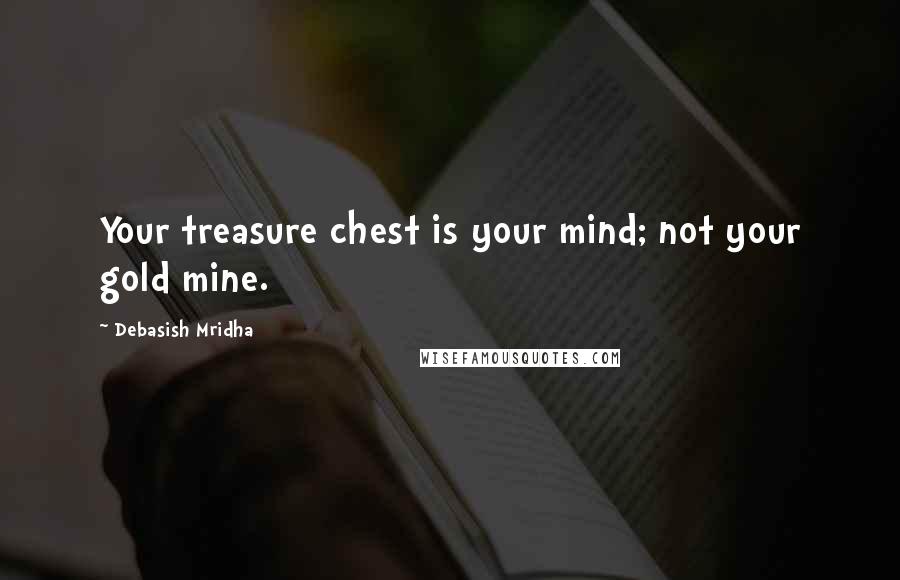 Debasish Mridha Quotes: Your treasure chest is your mind; not your gold mine.