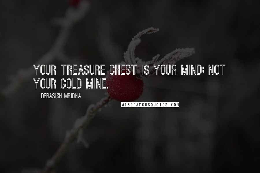 Debasish Mridha Quotes: Your treasure chest is your mind; not your gold mine.