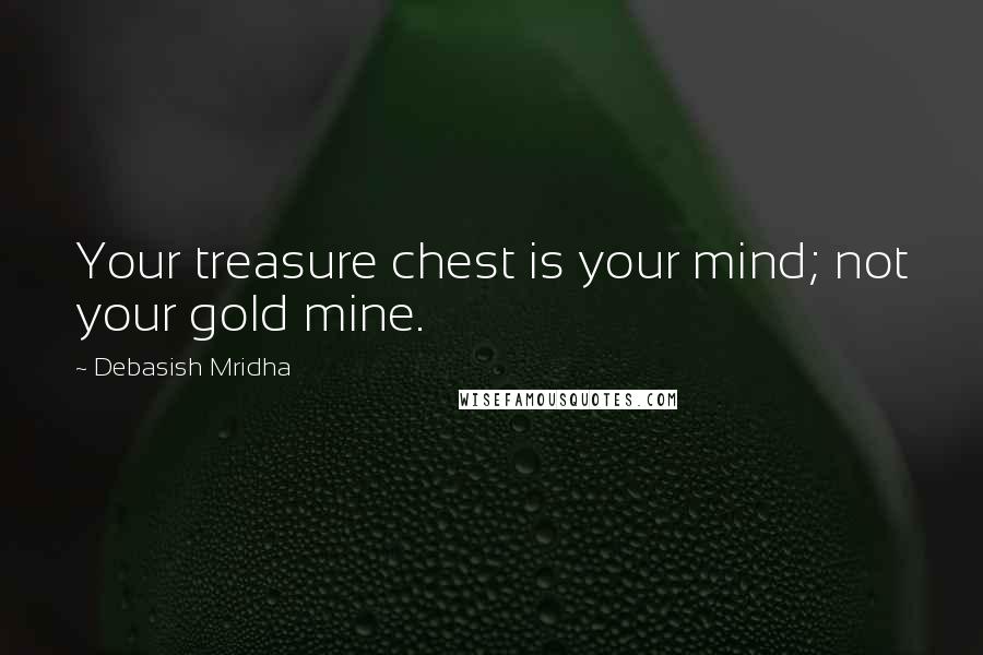 Debasish Mridha Quotes: Your treasure chest is your mind; not your gold mine.