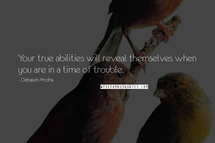 Debasish Mridha Quotes: Your true abilities will reveal themselves when you are in a time of trouble.