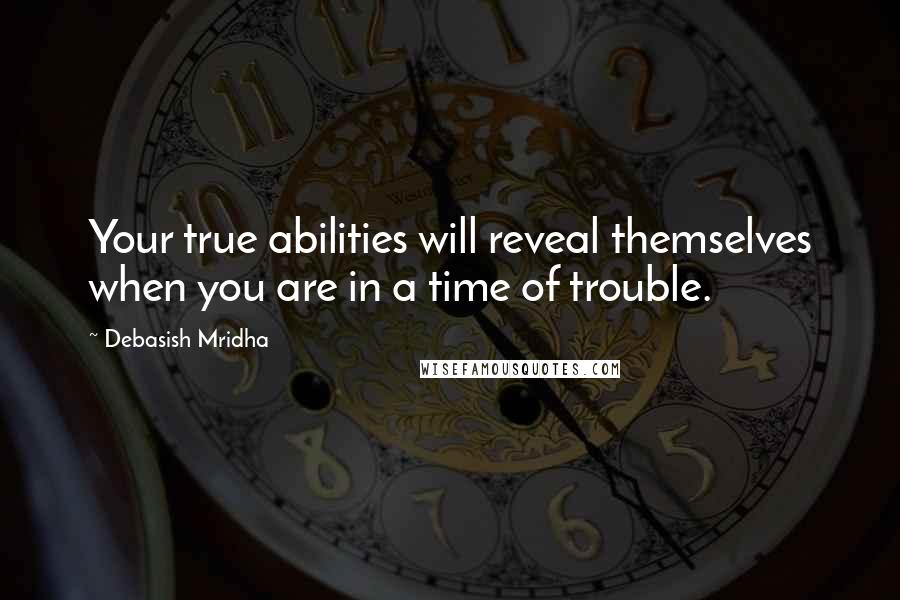 Debasish Mridha Quotes: Your true abilities will reveal themselves when you are in a time of trouble.