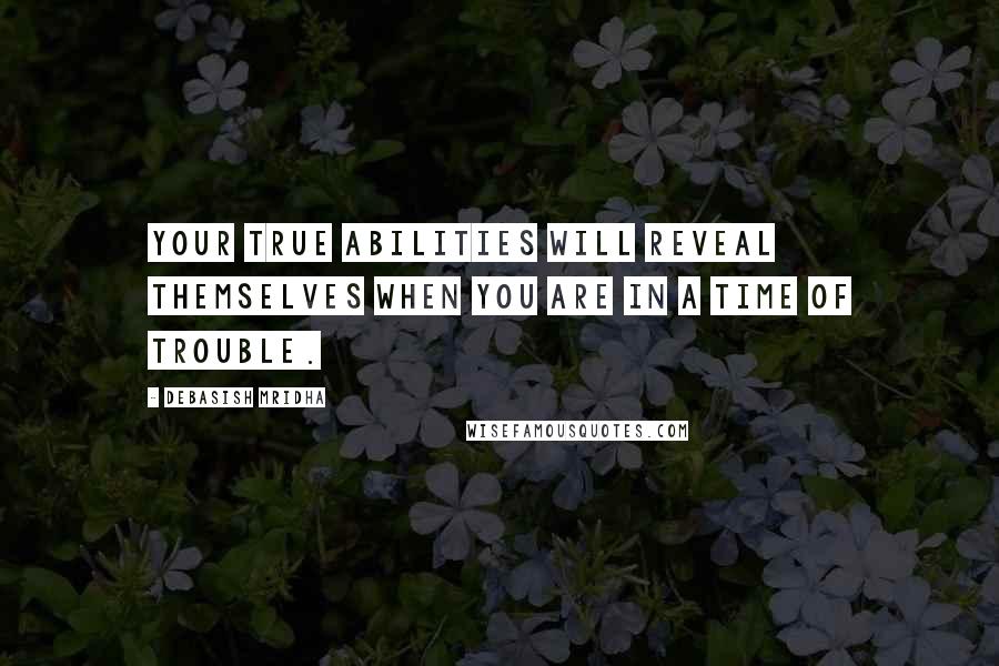 Debasish Mridha Quotes: Your true abilities will reveal themselves when you are in a time of trouble.