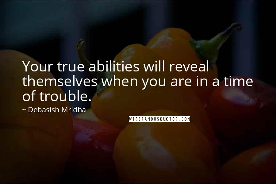 Debasish Mridha Quotes: Your true abilities will reveal themselves when you are in a time of trouble.