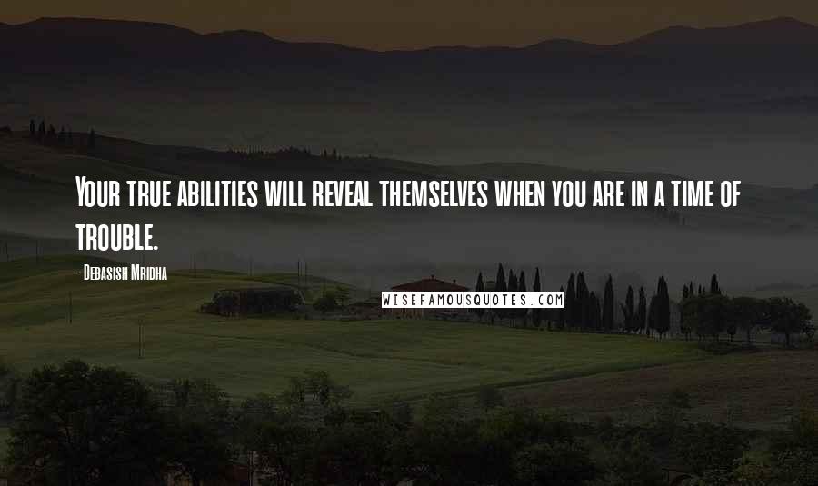 Debasish Mridha Quotes: Your true abilities will reveal themselves when you are in a time of trouble.