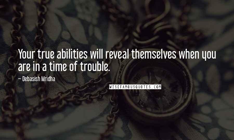 Debasish Mridha Quotes: Your true abilities will reveal themselves when you are in a time of trouble.