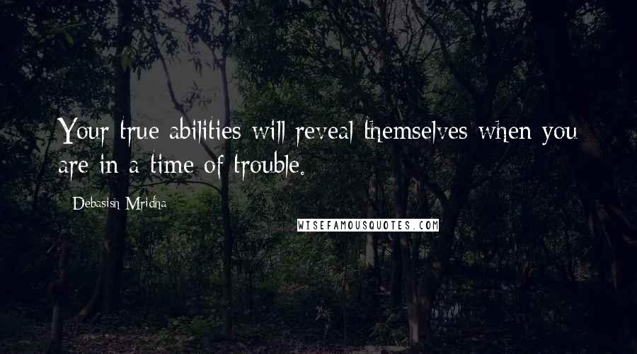 Debasish Mridha Quotes: Your true abilities will reveal themselves when you are in a time of trouble.