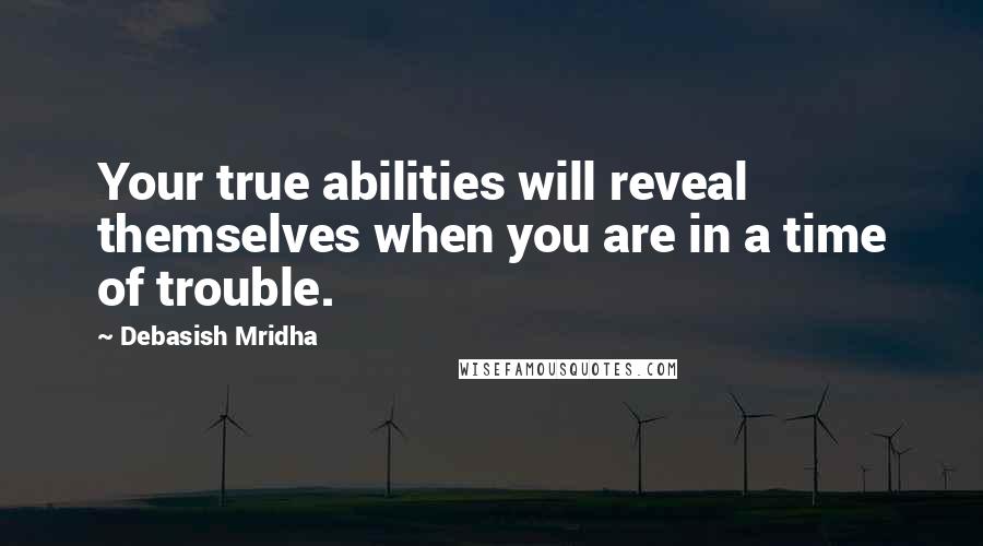 Debasish Mridha Quotes: Your true abilities will reveal themselves when you are in a time of trouble.