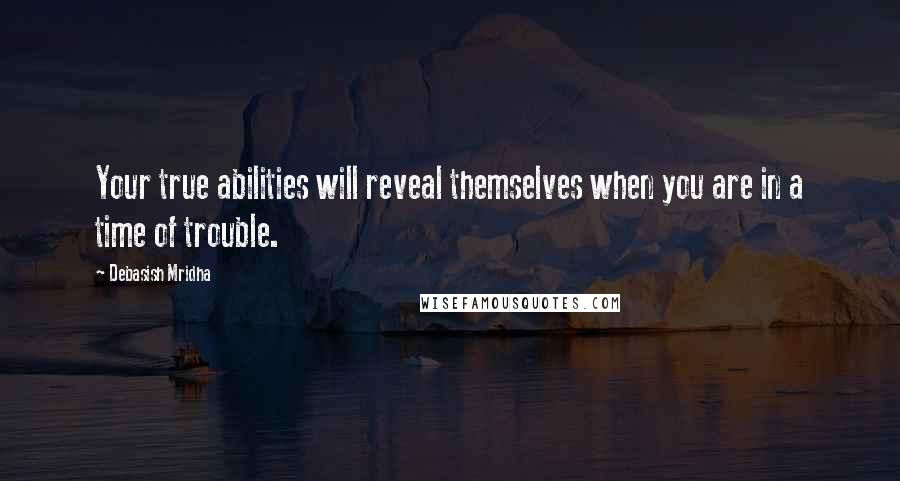 Debasish Mridha Quotes: Your true abilities will reveal themselves when you are in a time of trouble.