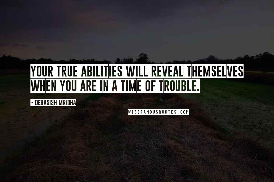 Debasish Mridha Quotes: Your true abilities will reveal themselves when you are in a time of trouble.