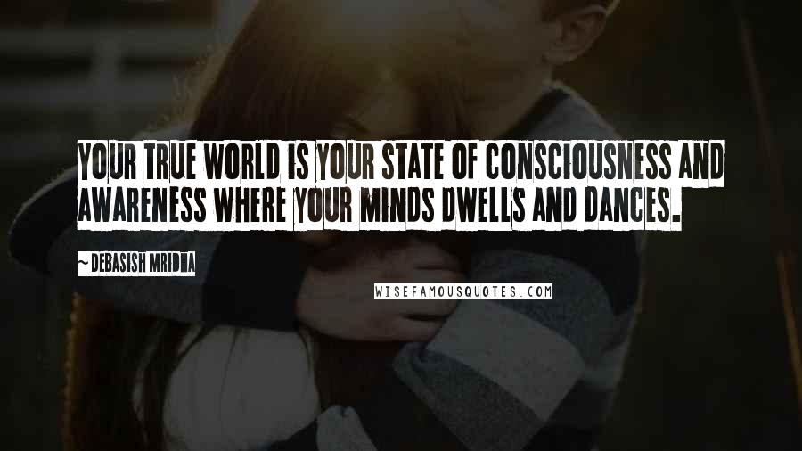 Debasish Mridha Quotes: Your true world is your state of consciousness and awareness where your minds dwells and dances.